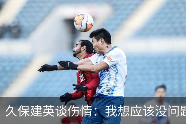 久保建英谈伤情：我想应该没问题，当时感觉像是从几个角度被撞到