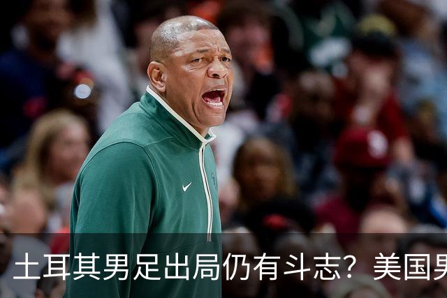 土耳其男足出局仍有斗志？美国男足已锁定小组头名！