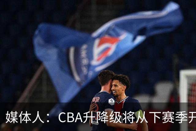 媒体人：CBA升降级将从下赛季开启 27-28赛季大概率会扩军至21队