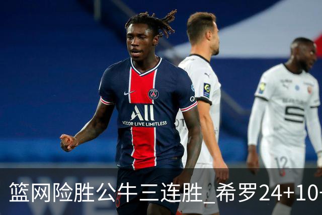 篮网险胜公牛三连胜 希罗24+10+9热火轻取奇才