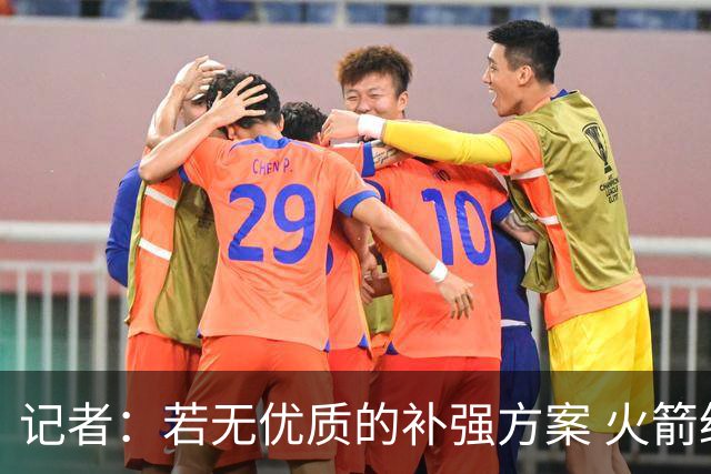 记者：若无优质的补强方案 火箭绝对不该交易队内核心球员