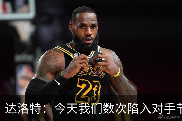 达洛特：今天我们数次陷入对手节奏 对民主刚果那场确实表现不好
