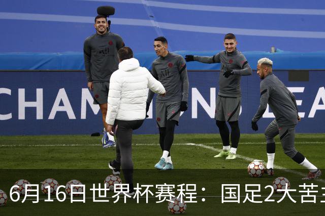 6月16日世界杯赛程：国足2大苦主首秀！CCTV5直播世界杯！世界杯赛程表一览
