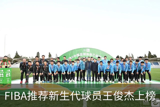 FIBA推荐新生代球员王俊杰上榜 杨瀚森有望成世界级球星